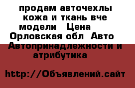 продам авточехлы кожа и ткань вче модели › Цена ­ 4 - Орловская обл. Авто » Автопринадлежности и атрибутика   
